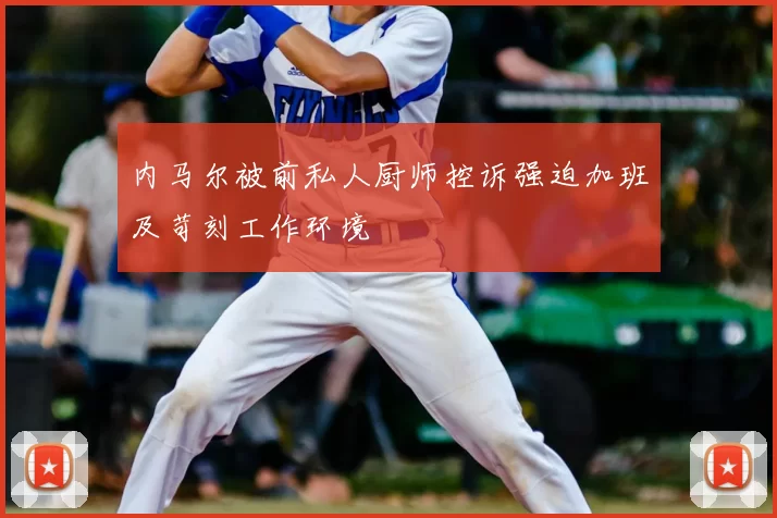 内马尔被前私人厨师控诉强迫加班及苛刻工作环境