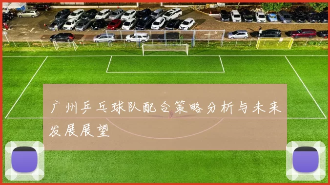 广州乒乓球队配合策略分析与未来发展展望