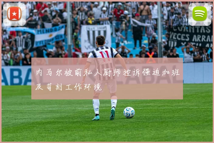 内马尔被前私人厨师控诉强迫加班及苛刻工作环境