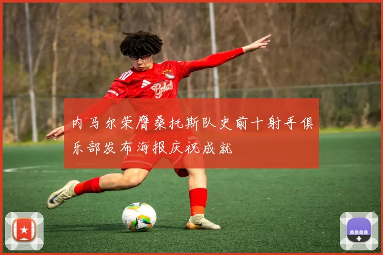 内马尔荣膺桑托斯队史前十射手俱乐部发布海报庆祝成就