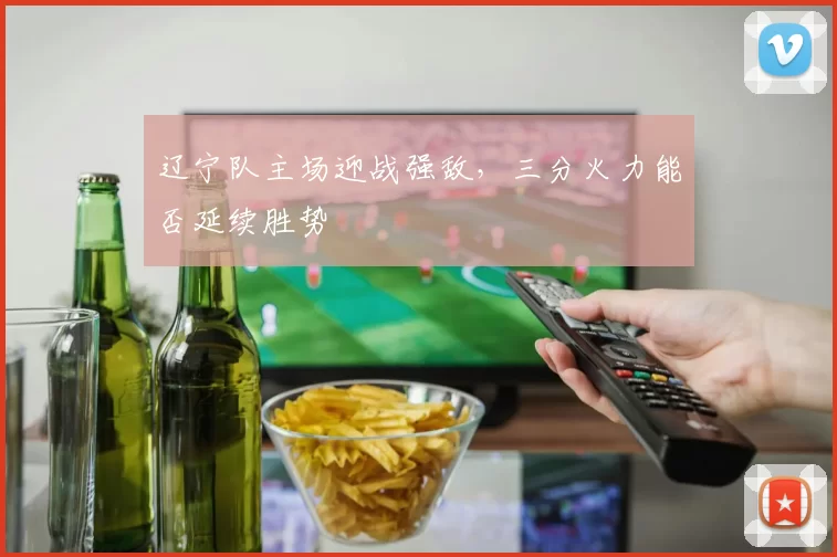 辽宁队主场迎战强敌,三分火力能否延续胜势