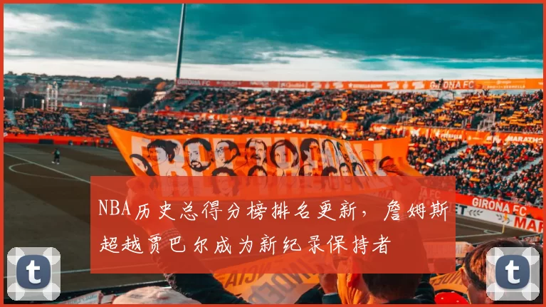 NBA历史总得分榜排名更新,詹姆斯超越贾巴尔成为新纪录保持者
