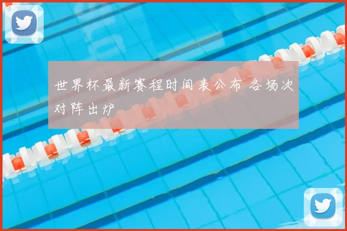 世界杯最新赛程时间表公布 各场次对阵出炉