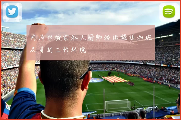 内马尔被前私人厨师控诉强迫加班及苛刻工作环境