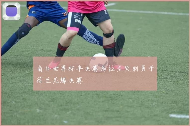 南非世界杯半决赛乌拉圭失利负于荷兰无缘决赛