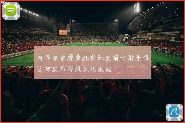 内马尔荣膺桑托斯队史前十射手俱乐部发布海报庆祝成就