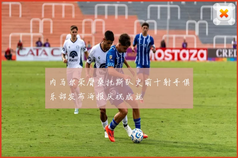 内马尔荣膺桑托斯队史前十射手俱乐部发布海报庆祝成就