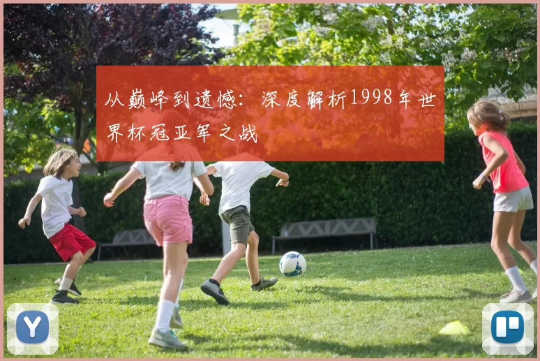 从巅峰到遗憾：深度解析1998年世界杯冠亚军之战