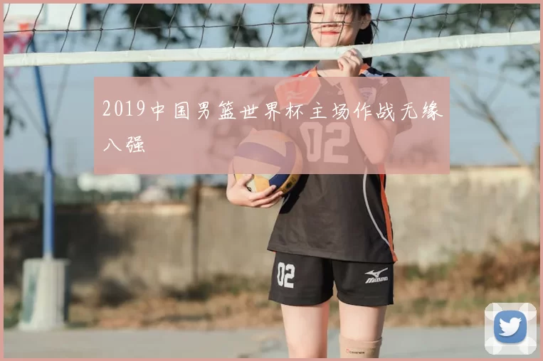 2019中国男篮世界杯主场作战无缘八强