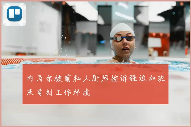 内马尔被前私人厨师控诉强迫加班及苛刻工作环境