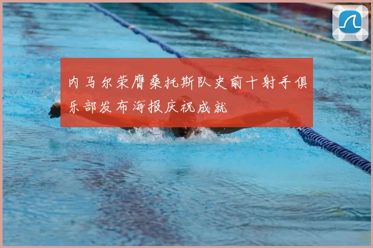 内马尔荣膺桑托斯队史前十射手俱乐部发布海报庆祝成就