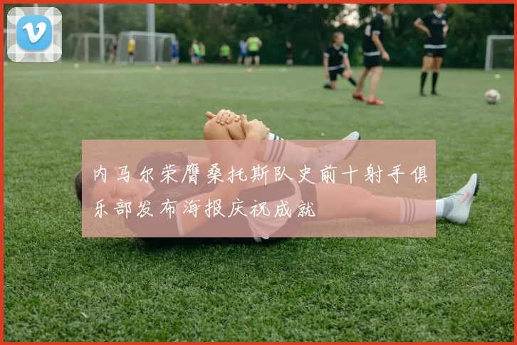 内马尔荣膺桑托斯队史前十射手俱乐部发布海报庆祝成就