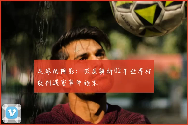 足球的阴影：深度解析02年世界杯裁判遇害事件始末