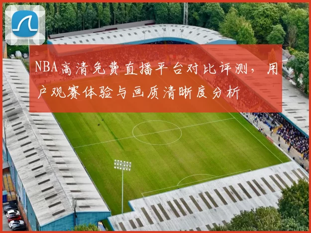 NBA高清免费直播平台对比评测,用户观赛体验与画质清晰度分析