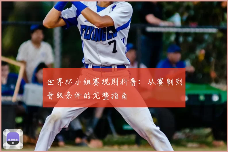 世界杯小组赛规则科普：从赛制到晋级条件的完整指南