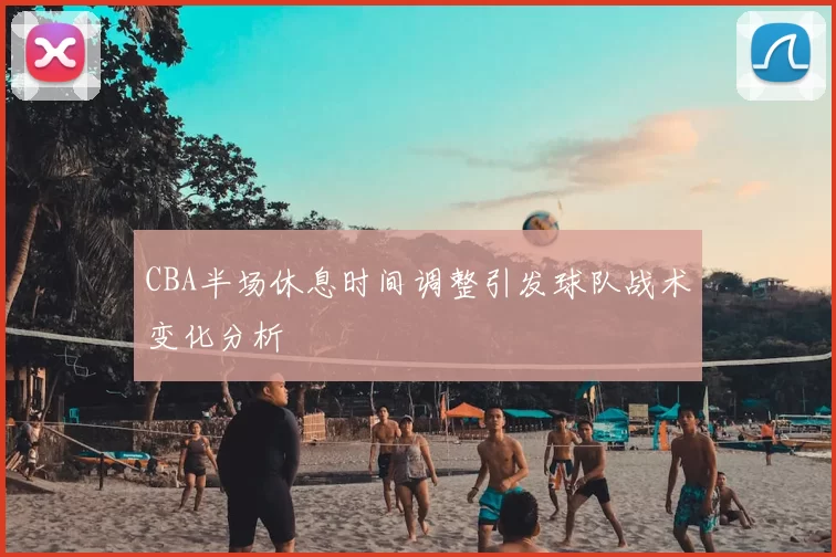 CBA半场休息时间调整引发球队战术变化分析