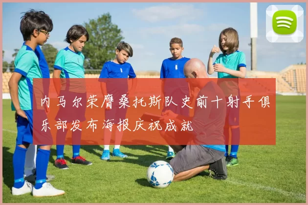 内马尔荣膺桑托斯队史前十射手俱乐部发布海报庆祝成就