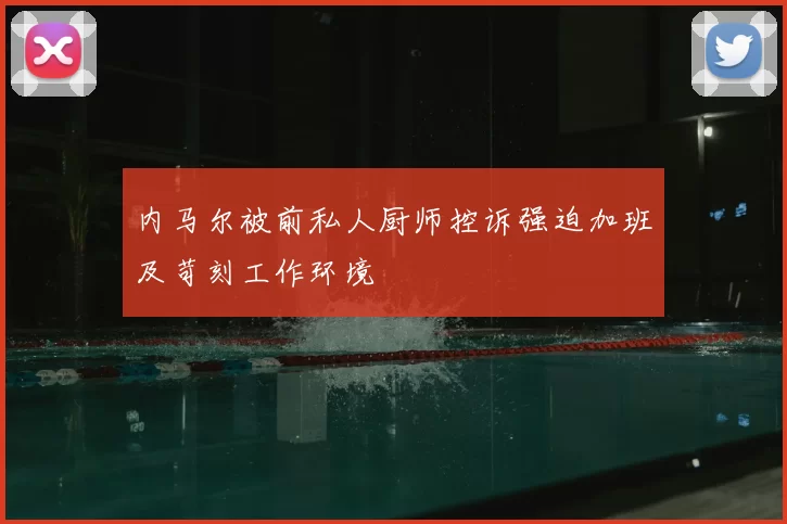 内马尔被前私人厨师控诉强迫加班及苛刻工作环境