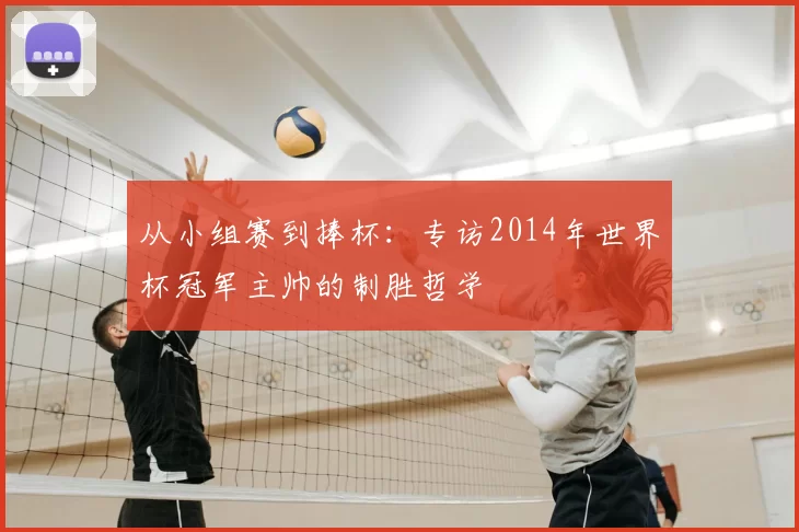 从小组赛到捧杯：专访2014年世界杯冠军主帅的制胜哲学