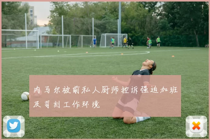 内马尔被前私人厨师控诉强迫加班及苛刻工作环境