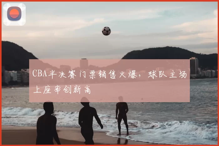 CBA半决赛门票销售火爆，球队主场上座率创新高