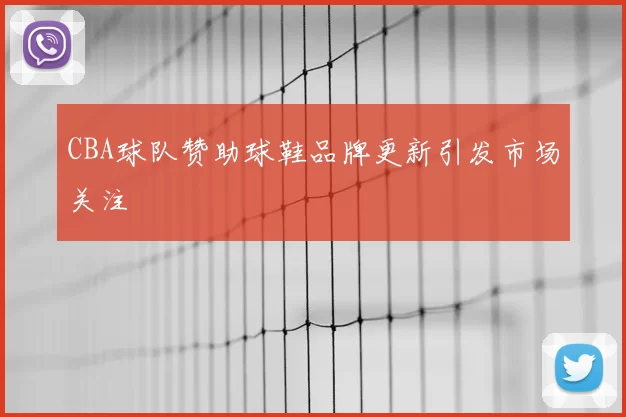 CBA球队赞助球鞋品牌更新引发市场关注