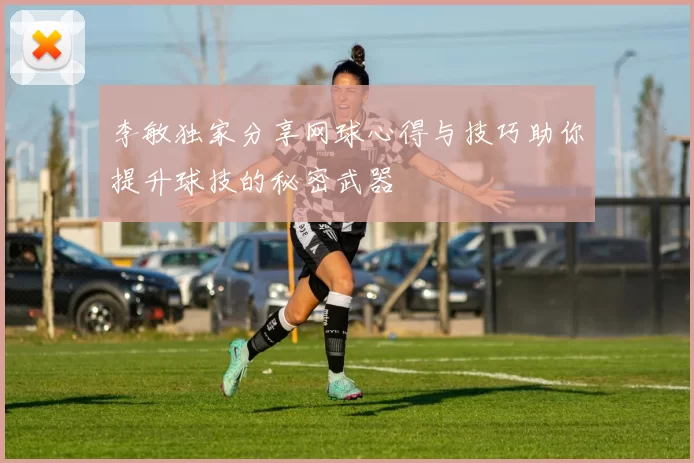 李敏独家分享网球心得与技巧助你提升球技的秘密武器