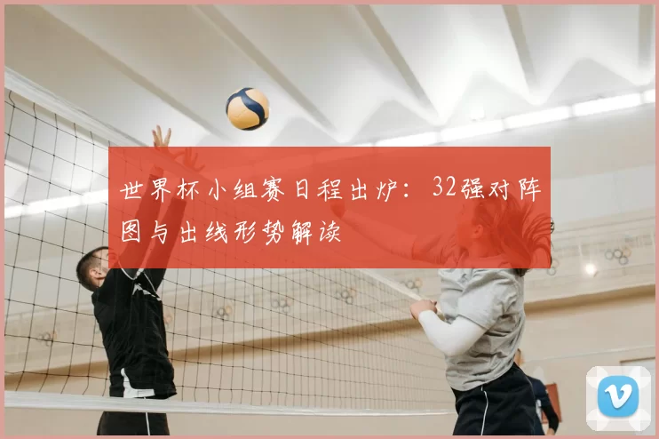 世界杯小组赛日程出炉:32强对阵图与出线形势解读