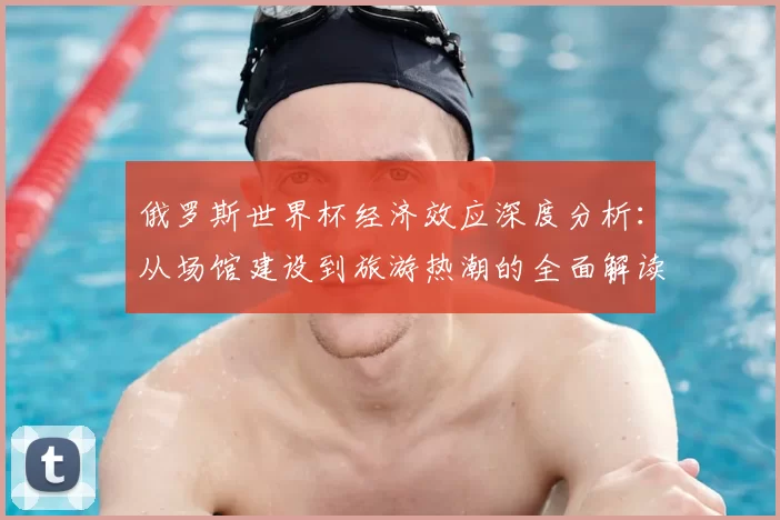 俄罗斯世界杯经济效应深度分析：从场馆建设到旅游热潮的全面解读