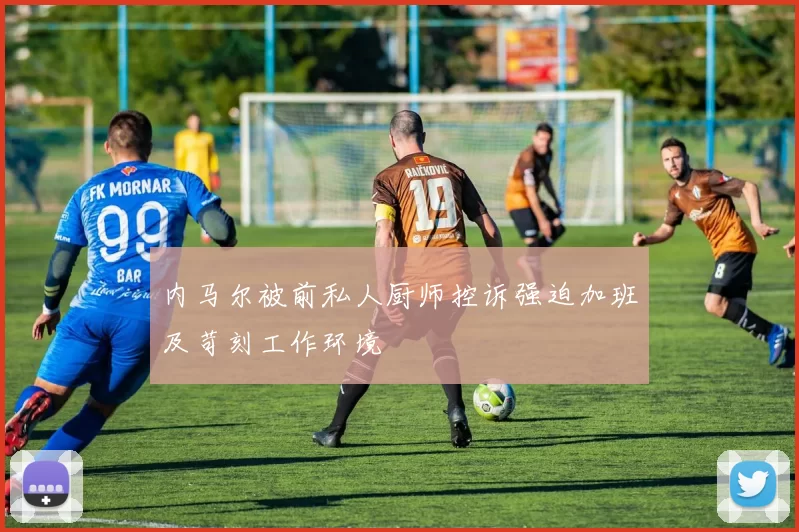 内马尔被前私人厨师控诉强迫加班及苛刻工作环境