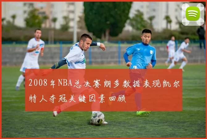 2008年NBA总决赛朗多数据表现凯尔特人夺冠关键因素回顾