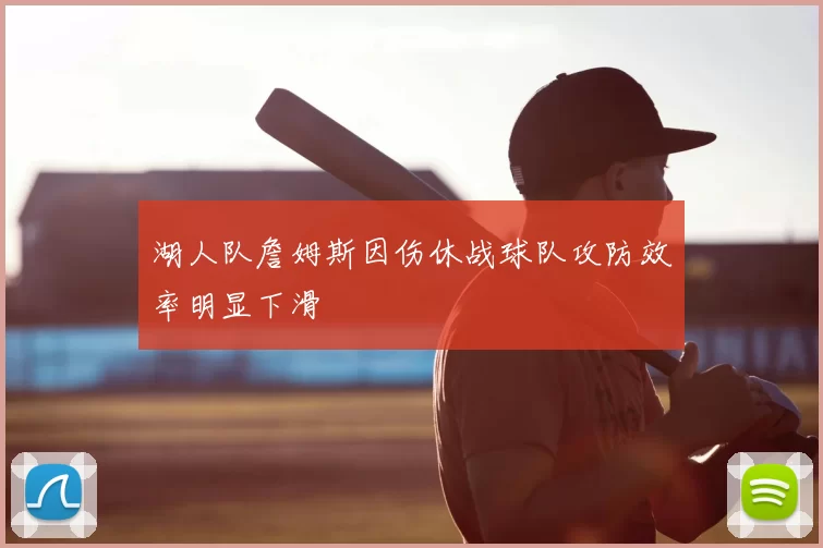 湖人队詹姆斯因伤休战球队攻防效率明显下滑