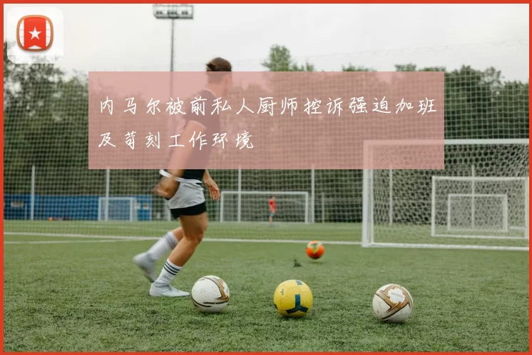 内马尔被前私人厨师控诉强迫加班及苛刻工作环境