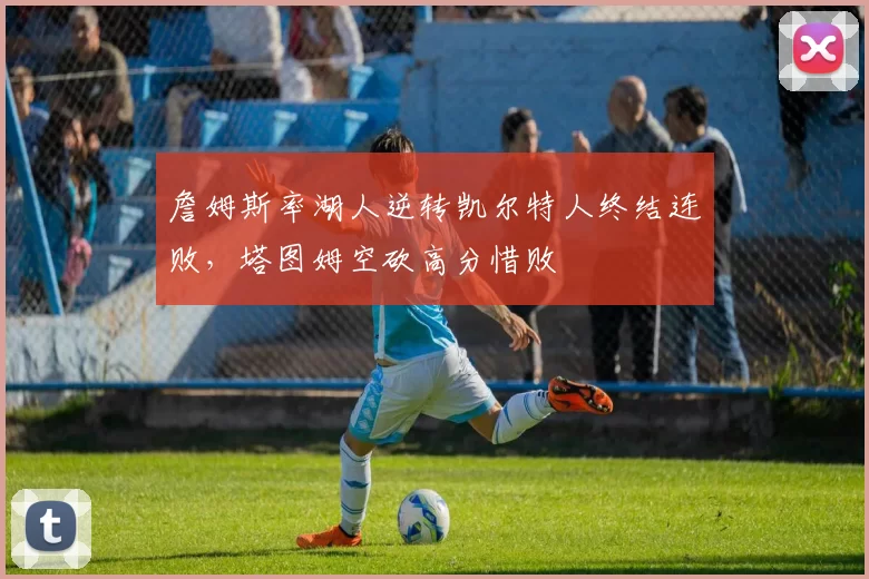 詹姆斯率湖人逆转凯尔特人终结连败，塔图姆空砍高分惜败