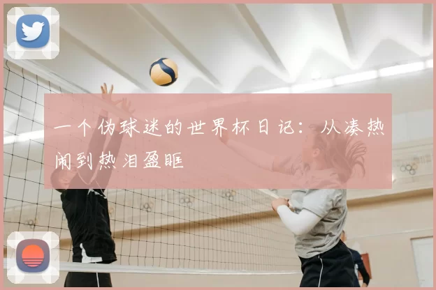 一个伪球迷的世界杯日记：从凑热闹到热泪盈眶
