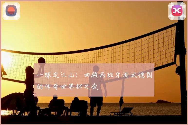 一球定江山：回顾西班牙淘汰德国的传奇世界杯之夜