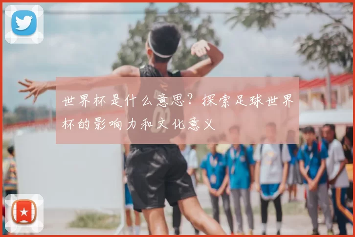 世界杯是什么意思？探索足球世界杯的影响力和文化意义