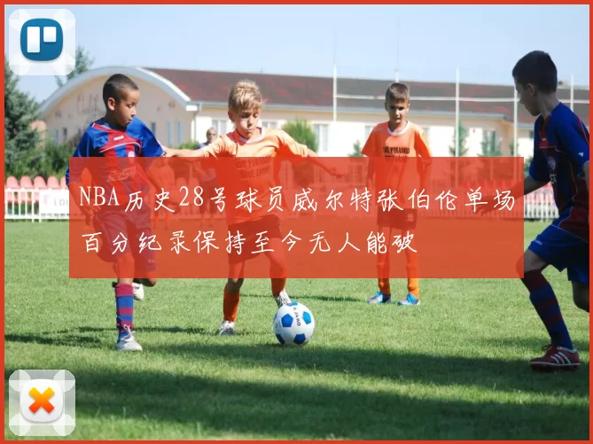 NBA历史28号球员威尔特张伯伦单场百分纪录保持至今无人能破