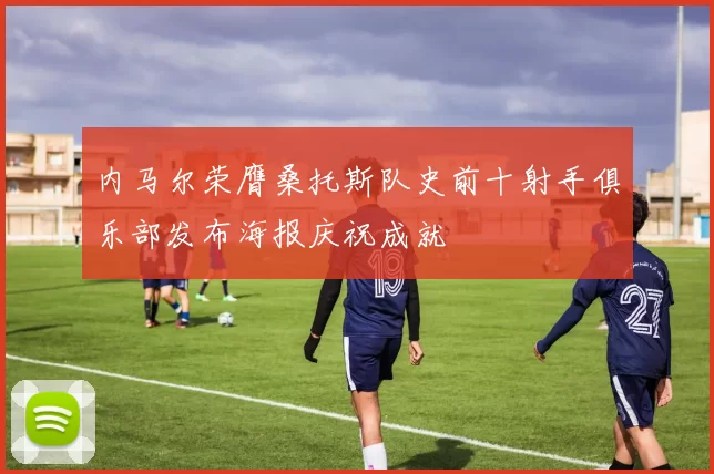 内马尔荣膺桑托斯队史前十射手俱乐部发布海报庆祝成就