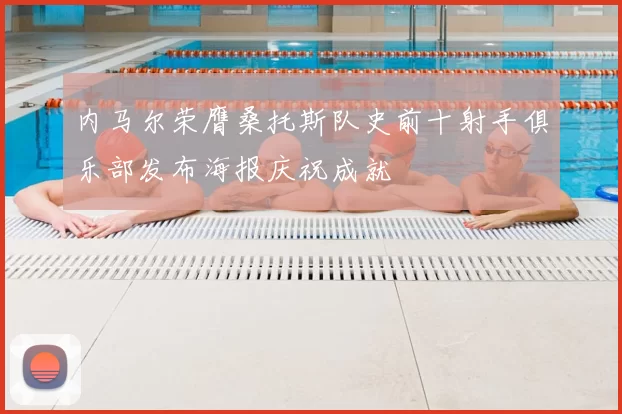 内马尔荣膺桑托斯队史前十射手俱乐部发布海报庆祝成就
