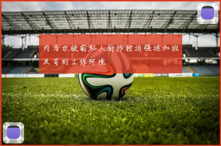 内马尔被前私人厨师控诉强迫加班及苛刻工作环境