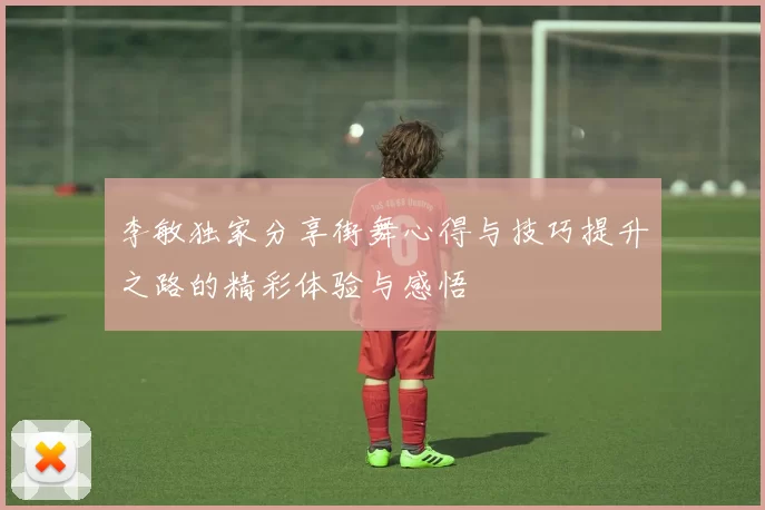 李敏独家分享街舞心得与技巧提升之路的精彩体验与感悟