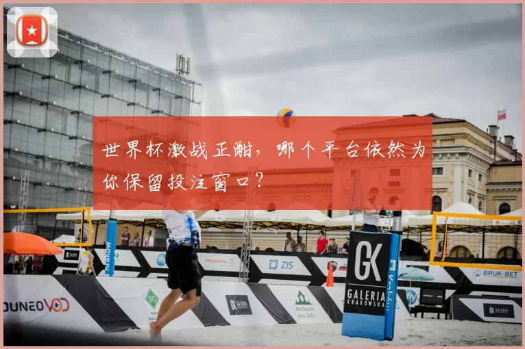 世界杯激战正酣，哪个平台依然为你保留投注窗口？