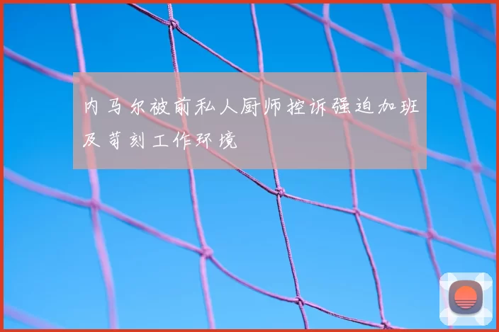 内马尔被前私人厨师控诉强迫加班及苛刻工作环境