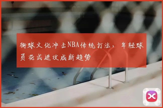 街球文化冲击NBA传统打法，年轻球员花式进攻成新趋势