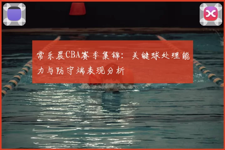 常乐晨CBA赛季集锦：关键球处理能力与防守端表现分析