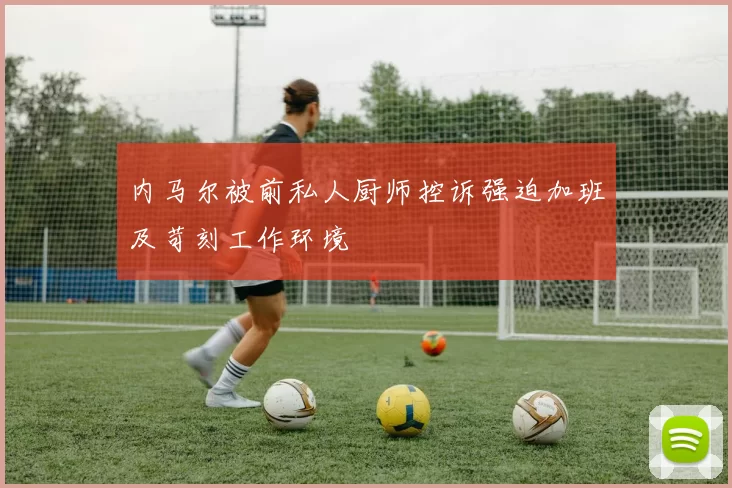 内马尔被前私人厨师控诉强迫加班及苛刻工作环境