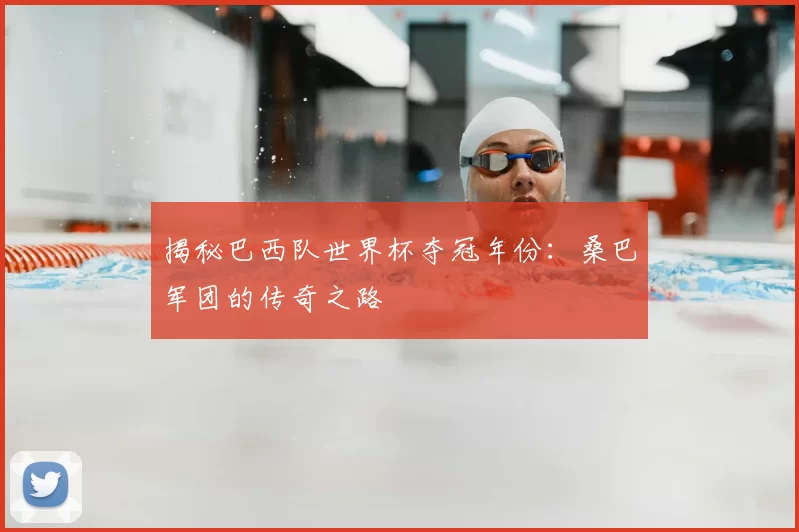 揭秘巴西队世界杯夺冠年份：桑巴军团的传奇之路