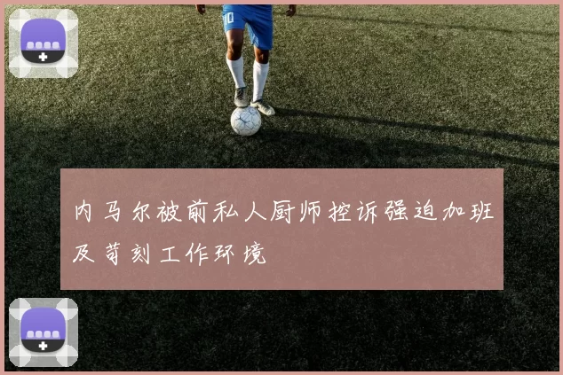内马尔被前私人厨师控诉强迫加班及苛刻工作环境