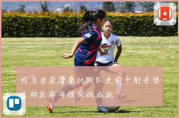 内马尔荣膺桑托斯队史前十射手俱乐部发布海报庆祝成就